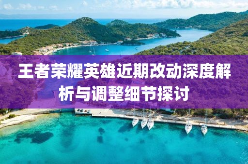 王者荣耀英雄近期改动深度解析与调整细节探讨