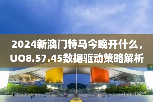 2024新澳门特马今晚开什么，UO8.57.45数据驱动策略解析