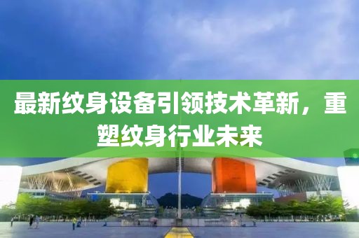 最新纹身设备引领技术革新，重塑纹身行业未来