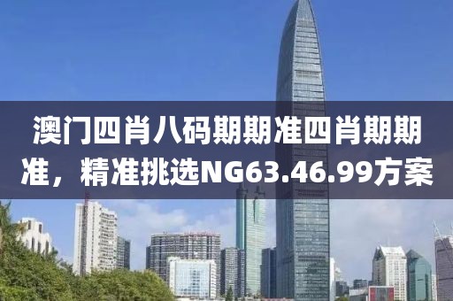 澳门四肖八码期期准四肖期期准，精准挑选NG63.46.99方案