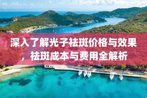 深入了解光子祛斑价格与效果，祛斑成本与费用全解析