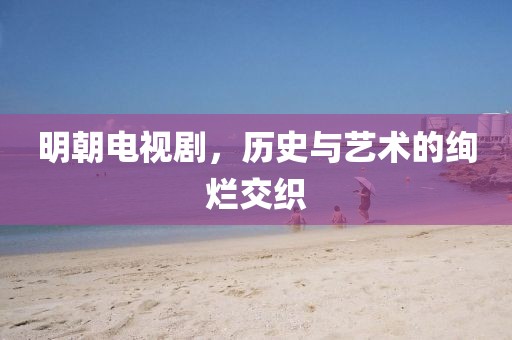 明朝电视剧，历史与艺术的绚烂交织