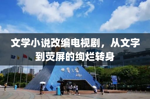 文学小说改编电视剧，从文字到荧屏的绚烂转身