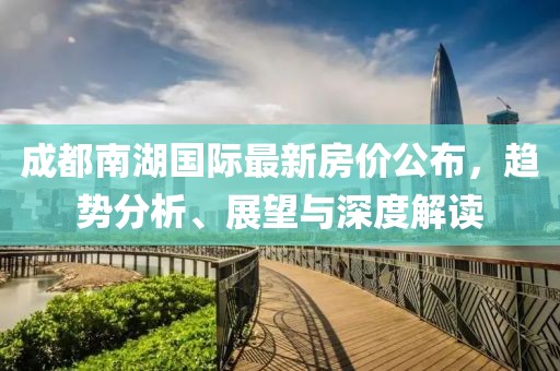 成都南湖国际最新房价公布，趋势分析、展望与深度解读
