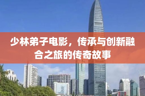 少林弟子电影，传承与创新融合之旅的传奇故事