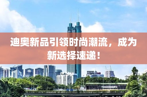 迪奥新品引领时尚潮流，成为新选择速递！