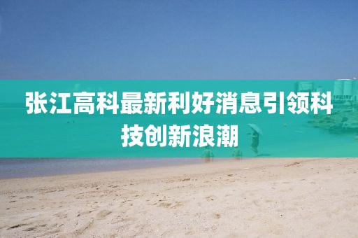 张江高科最新利好消息引领科技创新浪潮