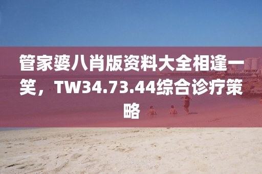 管家婆八肖版资料大全相逢一笑，TW34.73.44综合诊疗策略