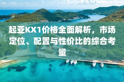 起亚KX1价格全面解析，市场定位、配置与性价比的综合考量