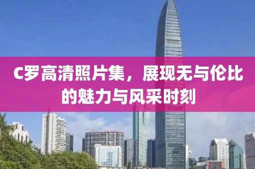 C罗高清照片集，展现无与伦比的魅力与风采时刻