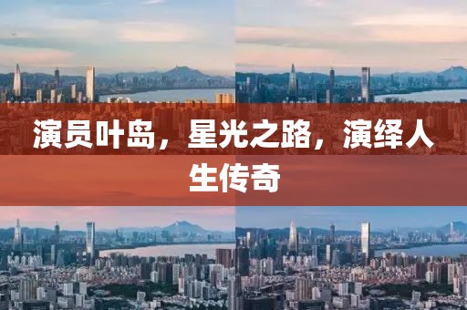 演员叶岛，星光之路，演绎人生传奇