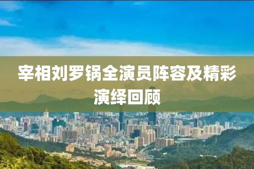 宰相刘罗锅全演员阵容及精彩演绎回顾