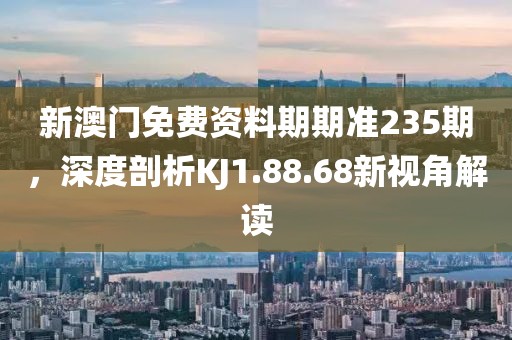 新澳门免费资料期期准235期，深度剖析KJ1.88.68新视角解读