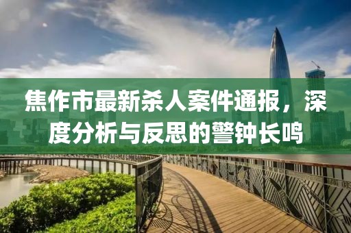 焦作市最新杀人案件通报，深度分析与反思的警钟长鸣