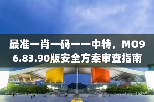 最准一肖一码一一中特，MO96.83.90版安全方案审查指南