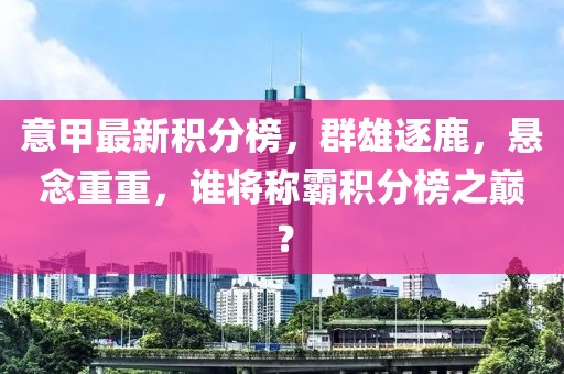 意甲最新积分榜，群雄逐鹿，悬念重重，谁将称霸积分榜之巅？