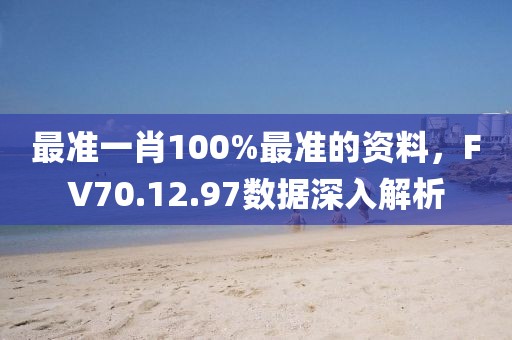 最准一肖100%最准的资料，FV70.12.97数据深入解析
