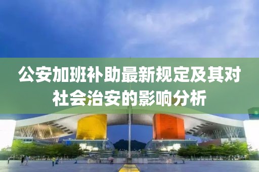 公安加班补助最新规定及其对社会治安的影响分析