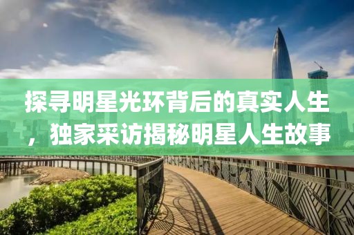 探寻明星光环背后的真实人生，独家采访揭秘明星人生故事