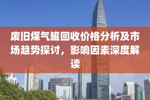 废旧煤气罐回收价格分析及市场趋势探讨，影响因素深度解读