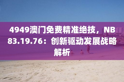 4949澳门免费精准绝技，NB83.19.76：创新驱动发展战略解析