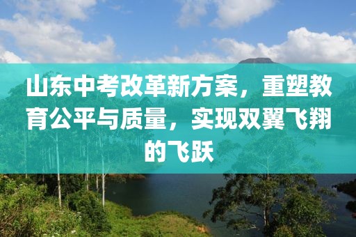 山东中考改革新方案，重塑教育公平与质量，实现双翼飞翔的飞跃