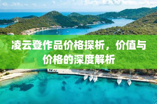凌云登作品价格探析，价值与价格的深度解析