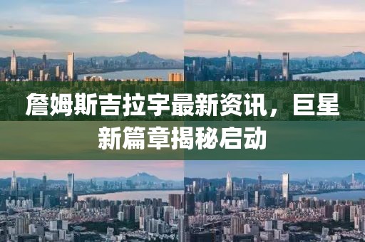 詹姆斯吉拉宇最新资讯，巨星新篇章揭秘启动