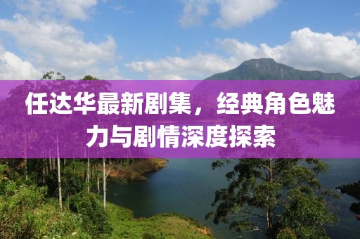 任达华最新剧集，经典角色魅力与剧情深度探索