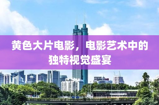 黄色大片电影，电影艺术中的独特视觉盛宴