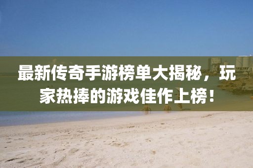 最新传奇手游榜单大揭秘，玩家热捧的游戏佳作上榜！