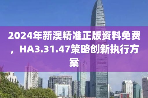 2024年新澳精准正版资料免费，HA3.31.47策略创新执行方案