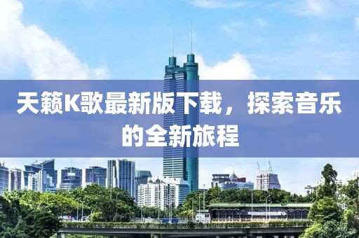 天籁K歌最新版下载，探索音乐的全新旅程