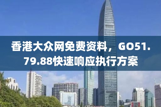 香港大众网免费资料，GO51.79.88快速响应执行方案