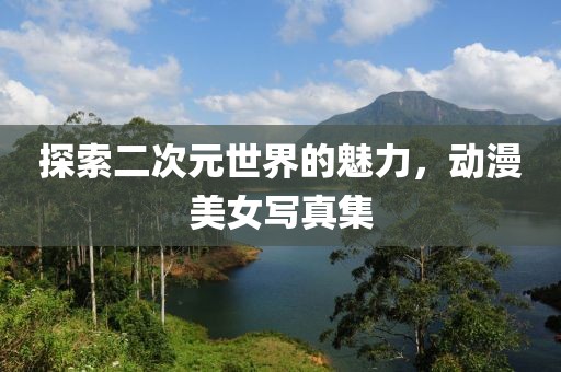 探索二次元世界的魅力，动漫美女写真集