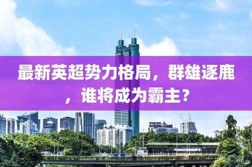 最新英超势力格局，群雄逐鹿，谁将成为霸主？
