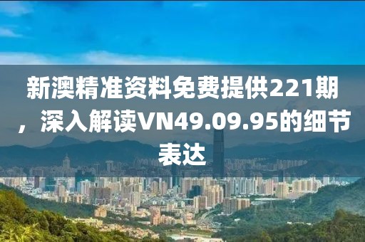 新澳精准资料免费提供221期，深入解读VN49.09.95的细节表达
