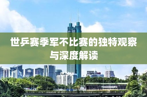 世乒赛季军不比赛的独特观察与深度解读