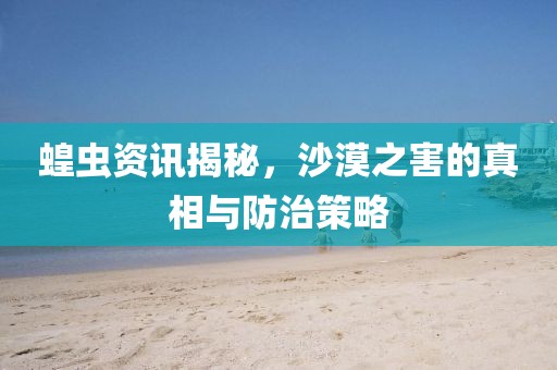 蝗虫资讯揭秘，沙漠之害的真相与防治策略