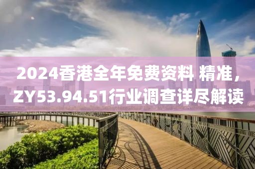 2024香港全年免费资料 精准，ZY53.94.51行业调查详尽解读