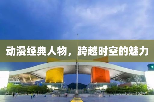 动漫经典人物，跨越时空的魅力