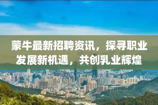 蒙牛最新招聘资讯，探寻职业发展新机遇，共创乳业辉煌