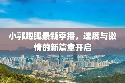 小郭跑腿最新季播，速度与激情的新篇章开启
