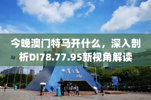 今晚澳门特马开什么，深入剖析DI78.77.95新视角解读