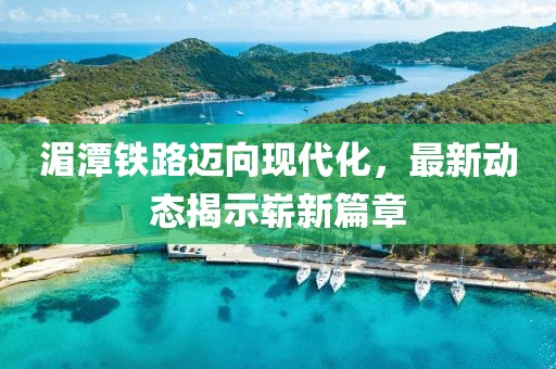 湄潭铁路迈向现代化，最新动态揭示崭新篇章