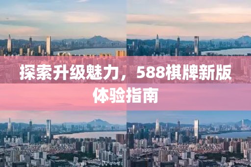 探索升级魅力，588棋牌新版体验指南