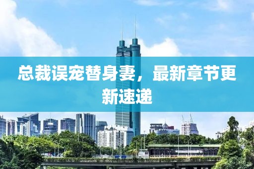 总裁误宠替身妻，最新章节更新速递