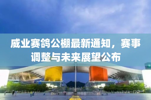 威业赛鸽公棚最新通知，赛事调整与未来展望公布