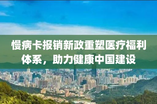 慢病卡报销新政重塑医疗福利体系，助力健康中国建设