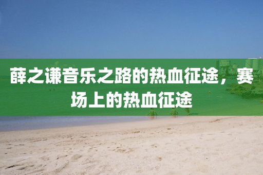 薛之谦音乐之路的热血征途，赛场上的热血征途